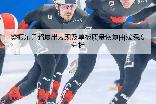 樊振东乒超复出表现及单板质量恢复曲线深度分析